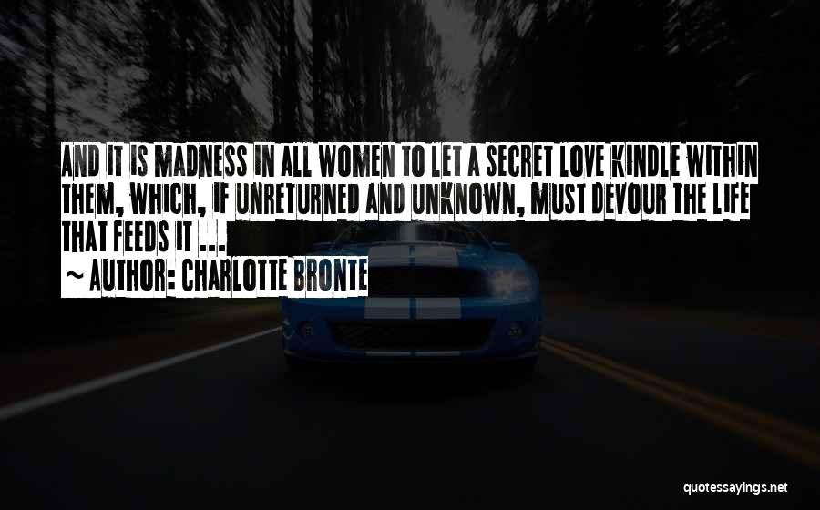 Charlotte Bronte Quotes: And It Is Madness In All Women To Let A Secret Love Kindle Within Them, Which, If Unreturned And Unknown,