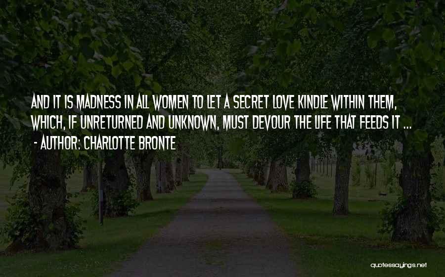 Charlotte Bronte Quotes: And It Is Madness In All Women To Let A Secret Love Kindle Within Them, Which, If Unreturned And Unknown,