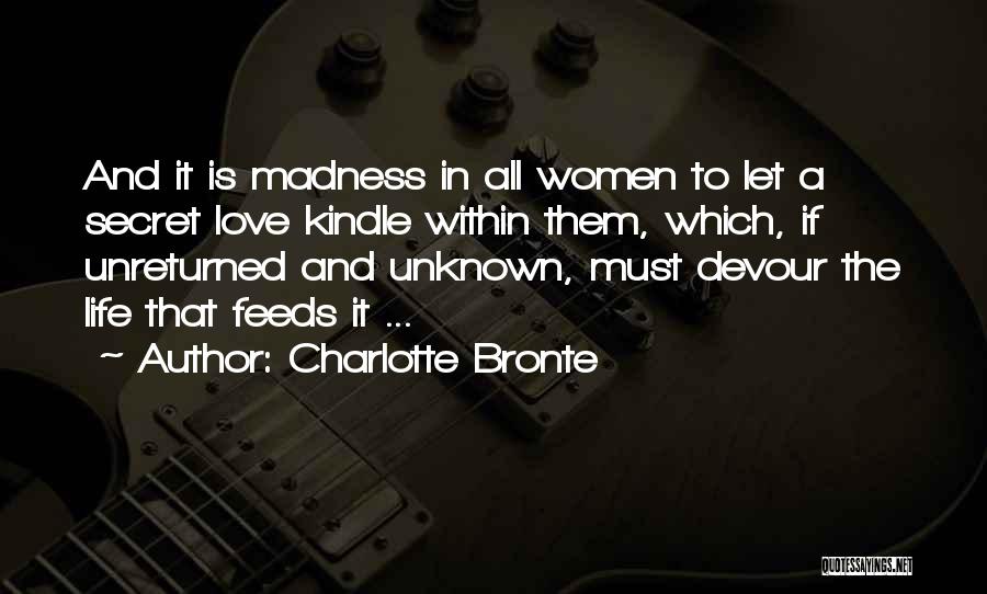Charlotte Bronte Quotes: And It Is Madness In All Women To Let A Secret Love Kindle Within Them, Which, If Unreturned And Unknown,