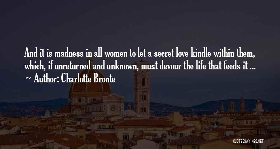 Charlotte Bronte Quotes: And It Is Madness In All Women To Let A Secret Love Kindle Within Them, Which, If Unreturned And Unknown,