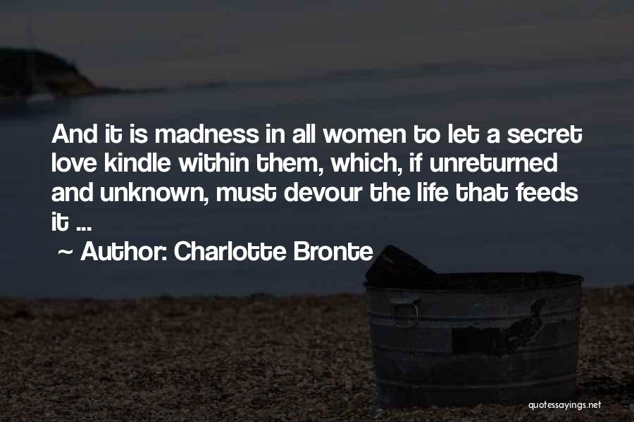 Charlotte Bronte Quotes: And It Is Madness In All Women To Let A Secret Love Kindle Within Them, Which, If Unreturned And Unknown,