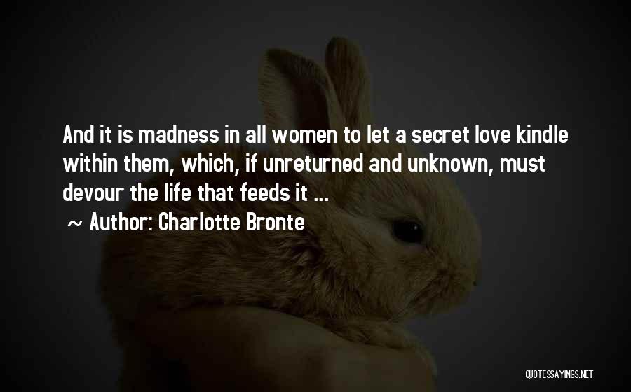 Charlotte Bronte Quotes: And It Is Madness In All Women To Let A Secret Love Kindle Within Them, Which, If Unreturned And Unknown,