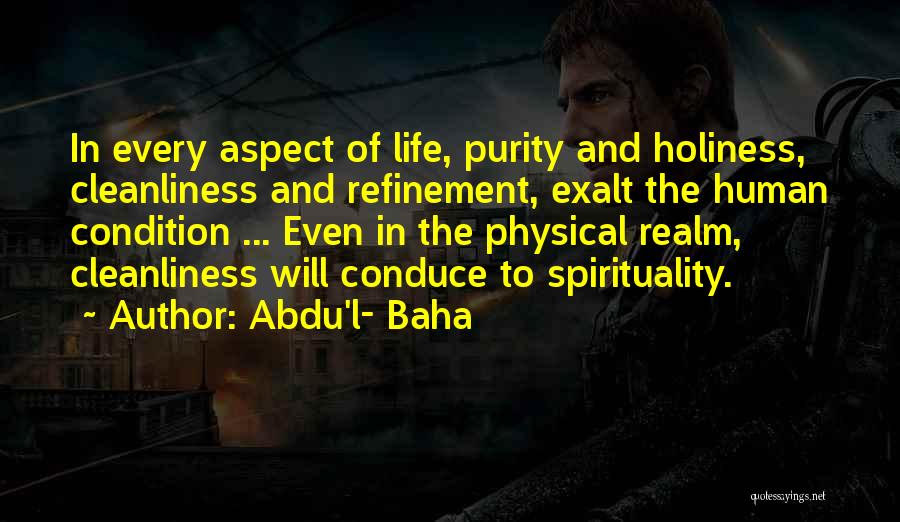 Abdu'l- Baha Quotes: In Every Aspect Of Life, Purity And Holiness, Cleanliness And Refinement, Exalt The Human Condition ... Even In The Physical