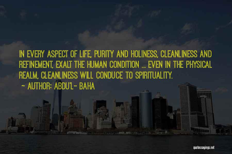 Abdu'l- Baha Quotes: In Every Aspect Of Life, Purity And Holiness, Cleanliness And Refinement, Exalt The Human Condition ... Even In The Physical