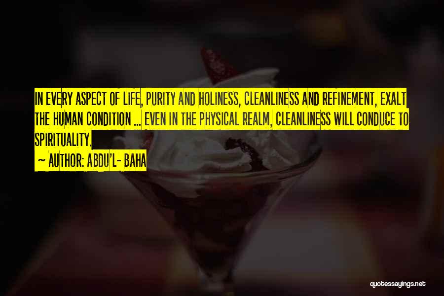 Abdu'l- Baha Quotes: In Every Aspect Of Life, Purity And Holiness, Cleanliness And Refinement, Exalt The Human Condition ... Even In The Physical