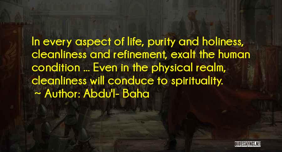 Abdu'l- Baha Quotes: In Every Aspect Of Life, Purity And Holiness, Cleanliness And Refinement, Exalt The Human Condition ... Even In The Physical