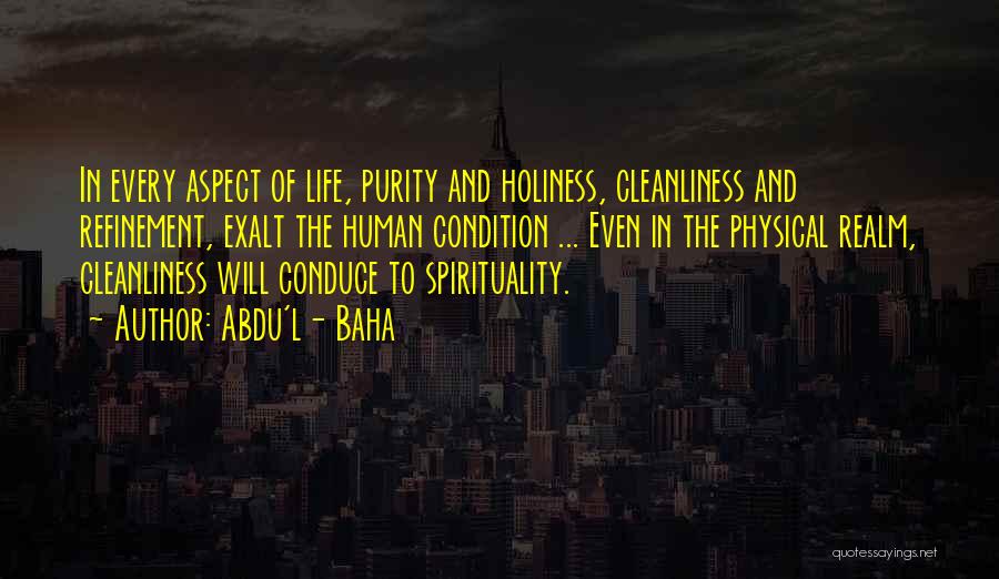 Abdu'l- Baha Quotes: In Every Aspect Of Life, Purity And Holiness, Cleanliness And Refinement, Exalt The Human Condition ... Even In The Physical