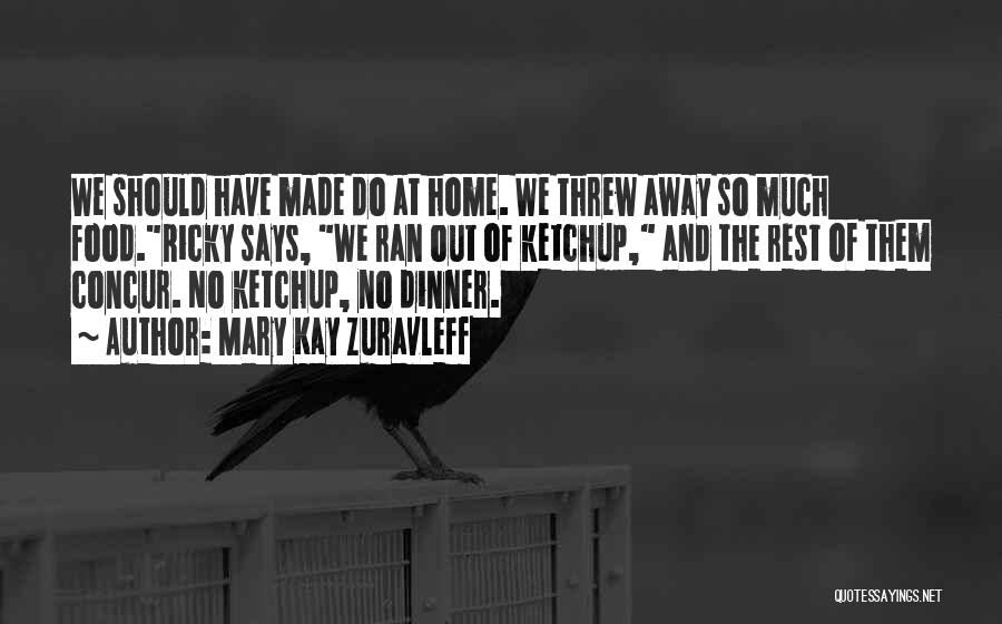 Mary Kay Zuravleff Quotes: We Should Have Made Do At Home. We Threw Away So Much Food.ricky Says, We Ran Out Of Ketchup, And