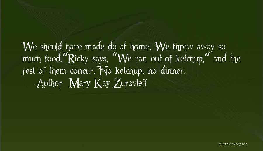 Mary Kay Zuravleff Quotes: We Should Have Made Do At Home. We Threw Away So Much Food.ricky Says, We Ran Out Of Ketchup, And