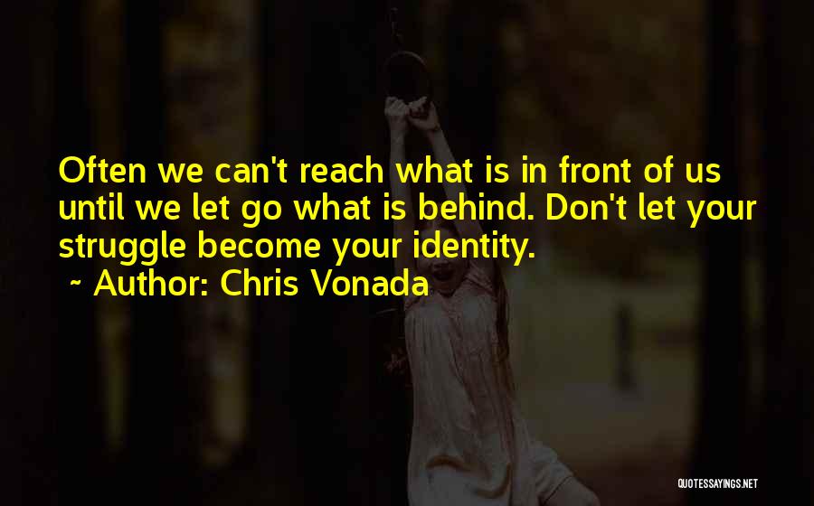 Chris Vonada Quotes: Often We Can't Reach What Is In Front Of Us Until We Let Go What Is Behind. Don't Let Your