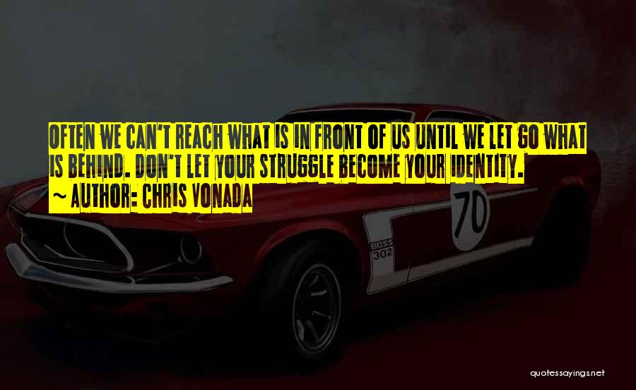 Chris Vonada Quotes: Often We Can't Reach What Is In Front Of Us Until We Let Go What Is Behind. Don't Let Your