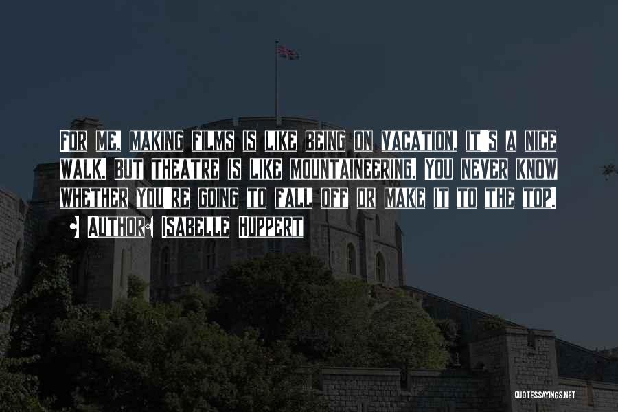 Isabelle Huppert Quotes: For Me, Making Films Is Like Being On Vacation, It's A Nice Walk. But Theatre Is Like Mountaineering. You Never