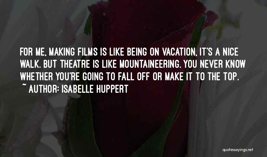 Isabelle Huppert Quotes: For Me, Making Films Is Like Being On Vacation, It's A Nice Walk. But Theatre Is Like Mountaineering. You Never