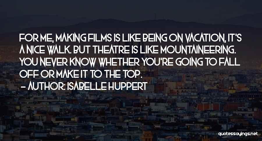 Isabelle Huppert Quotes: For Me, Making Films Is Like Being On Vacation, It's A Nice Walk. But Theatre Is Like Mountaineering. You Never