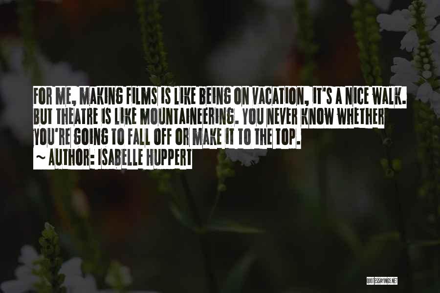 Isabelle Huppert Quotes: For Me, Making Films Is Like Being On Vacation, It's A Nice Walk. But Theatre Is Like Mountaineering. You Never