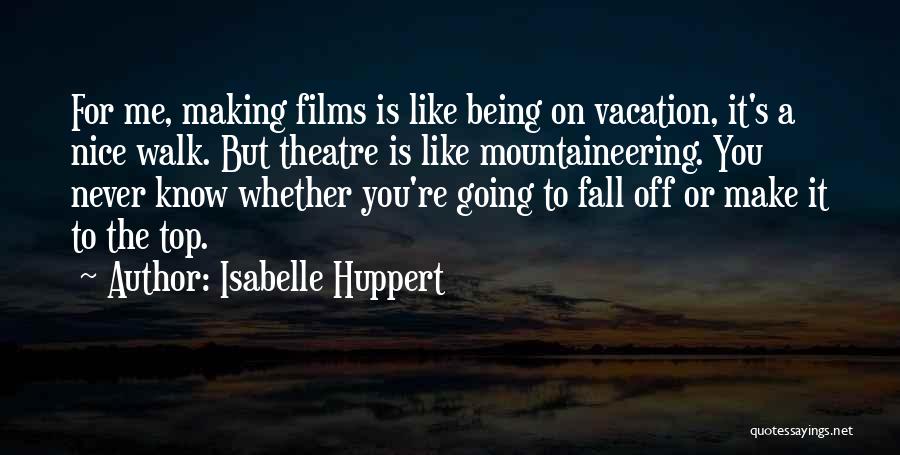 Isabelle Huppert Quotes: For Me, Making Films Is Like Being On Vacation, It's A Nice Walk. But Theatre Is Like Mountaineering. You Never