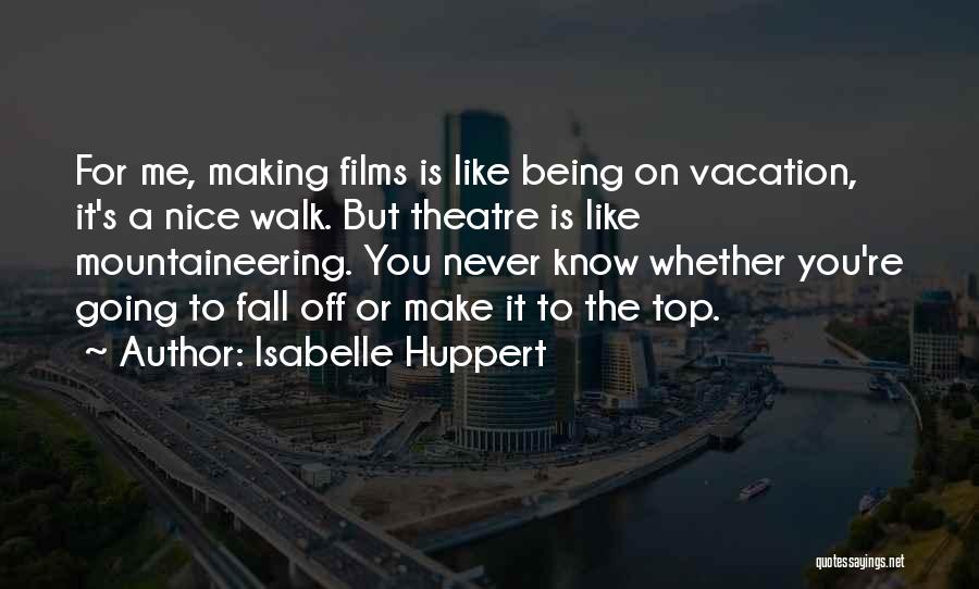 Isabelle Huppert Quotes: For Me, Making Films Is Like Being On Vacation, It's A Nice Walk. But Theatre Is Like Mountaineering. You Never