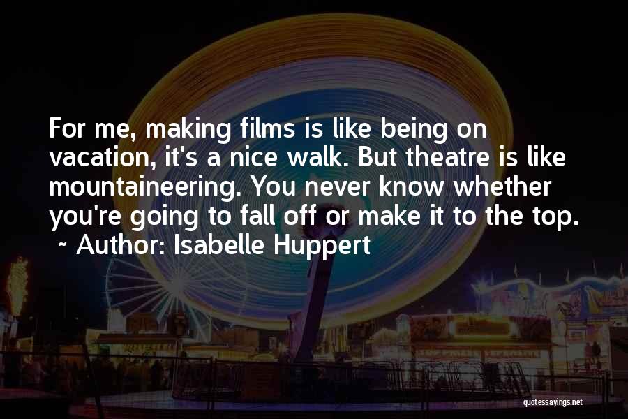 Isabelle Huppert Quotes: For Me, Making Films Is Like Being On Vacation, It's A Nice Walk. But Theatre Is Like Mountaineering. You Never