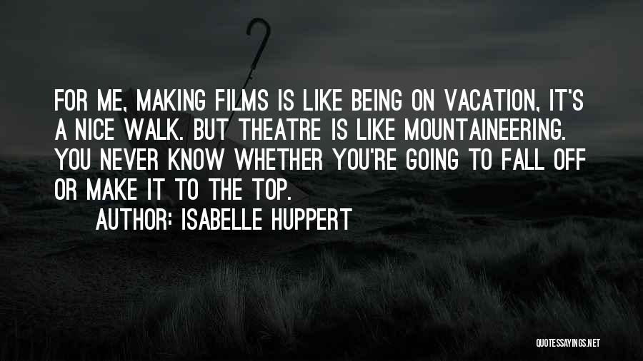 Isabelle Huppert Quotes: For Me, Making Films Is Like Being On Vacation, It's A Nice Walk. But Theatre Is Like Mountaineering. You Never