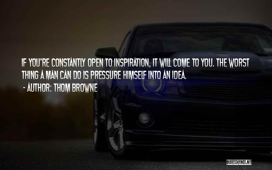 Thom Browne Quotes: If You're Constantly Open To Inspiration, It Will Come To You. The Worst Thing A Man Can Do Is Pressure