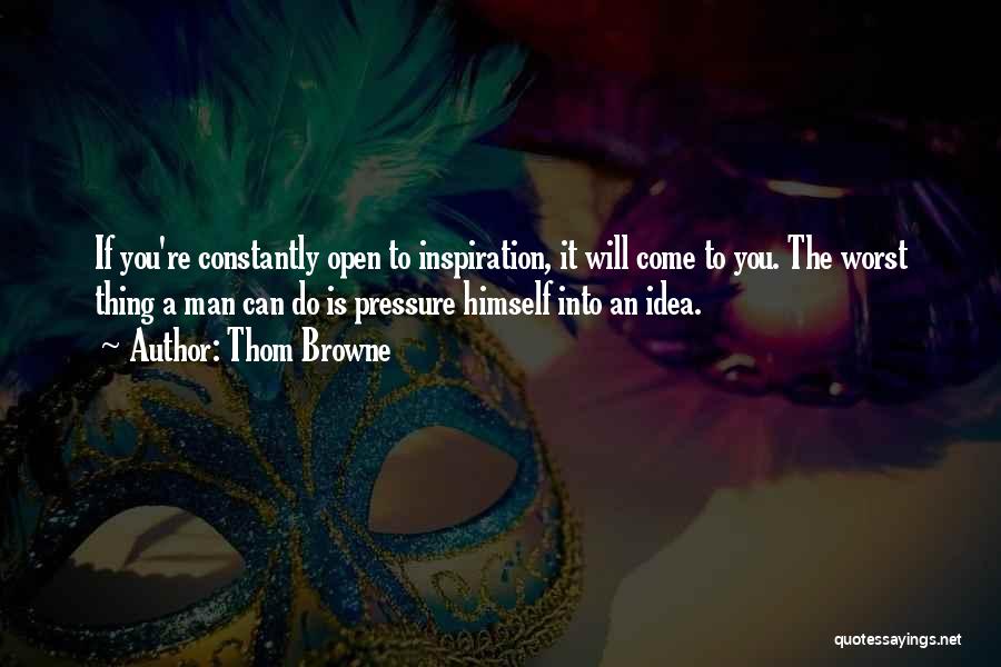 Thom Browne Quotes: If You're Constantly Open To Inspiration, It Will Come To You. The Worst Thing A Man Can Do Is Pressure