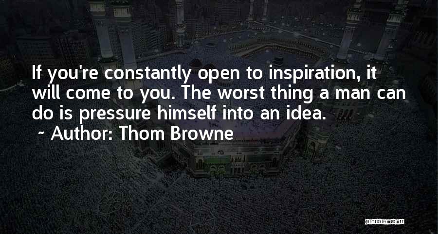 Thom Browne Quotes: If You're Constantly Open To Inspiration, It Will Come To You. The Worst Thing A Man Can Do Is Pressure