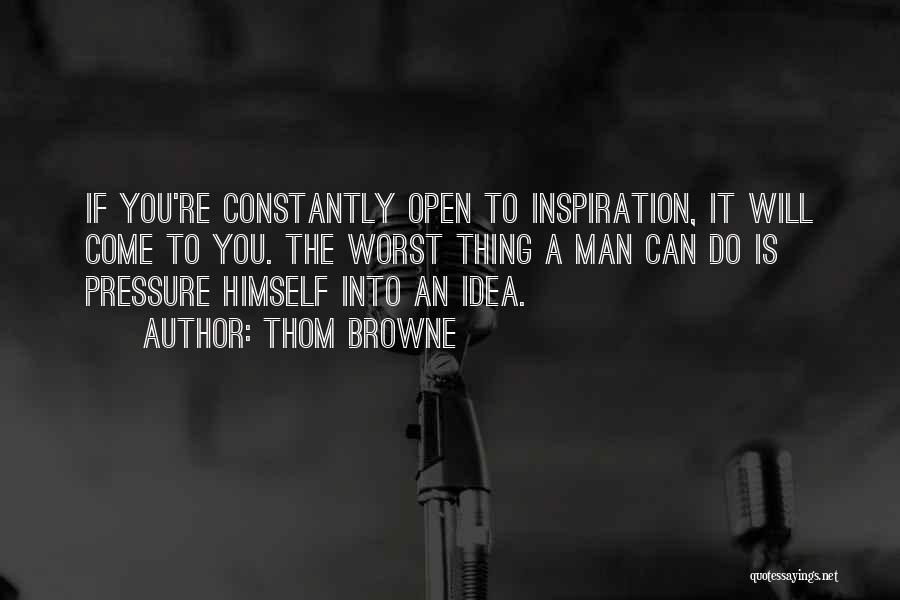 Thom Browne Quotes: If You're Constantly Open To Inspiration, It Will Come To You. The Worst Thing A Man Can Do Is Pressure