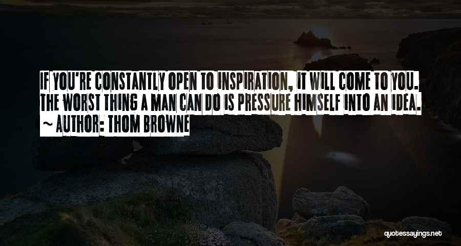 Thom Browne Quotes: If You're Constantly Open To Inspiration, It Will Come To You. The Worst Thing A Man Can Do Is Pressure