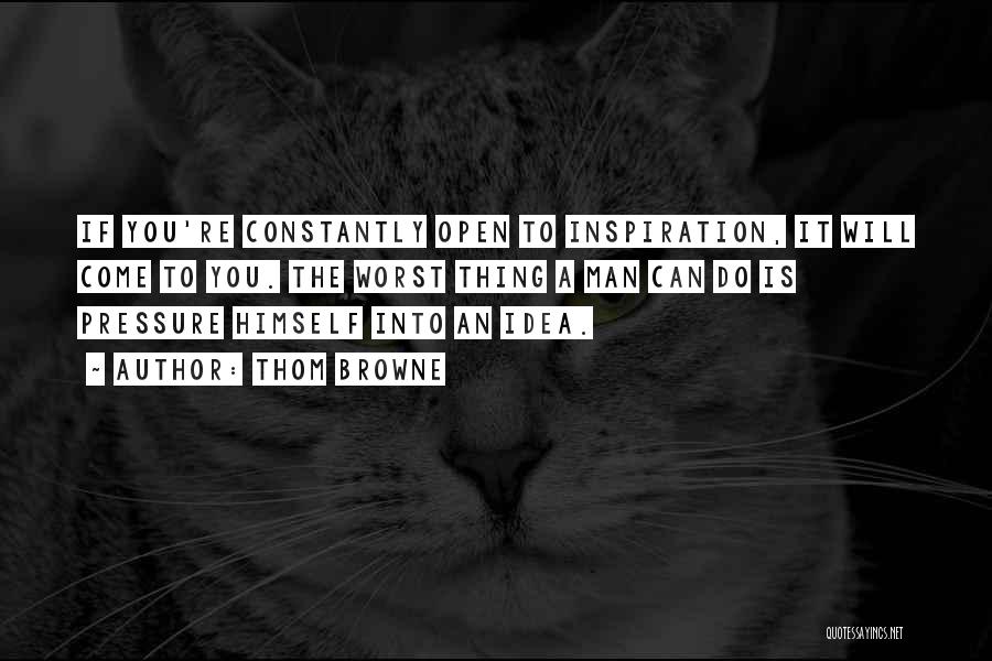 Thom Browne Quotes: If You're Constantly Open To Inspiration, It Will Come To You. The Worst Thing A Man Can Do Is Pressure