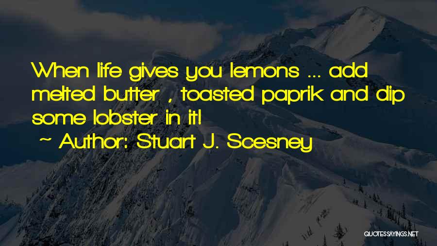 Stuart J. Scesney Quotes: When Life Gives You Lemons ... Add Melted Butter , Toasted Paprik And Dip Some Lobster In It!