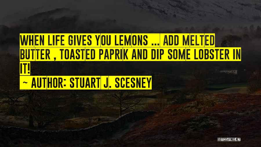 Stuart J. Scesney Quotes: When Life Gives You Lemons ... Add Melted Butter , Toasted Paprik And Dip Some Lobster In It!