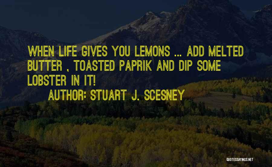 Stuart J. Scesney Quotes: When Life Gives You Lemons ... Add Melted Butter , Toasted Paprik And Dip Some Lobster In It!