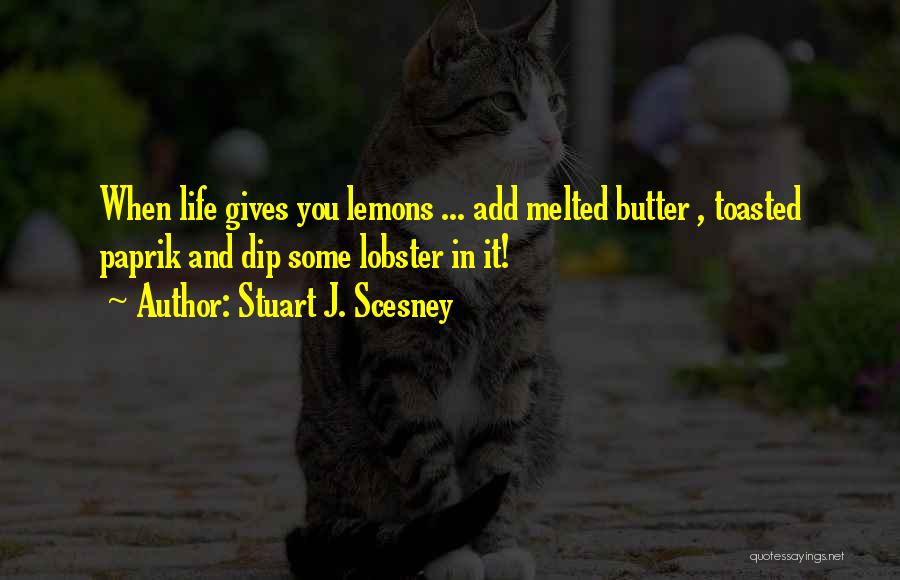 Stuart J. Scesney Quotes: When Life Gives You Lemons ... Add Melted Butter , Toasted Paprik And Dip Some Lobster In It!