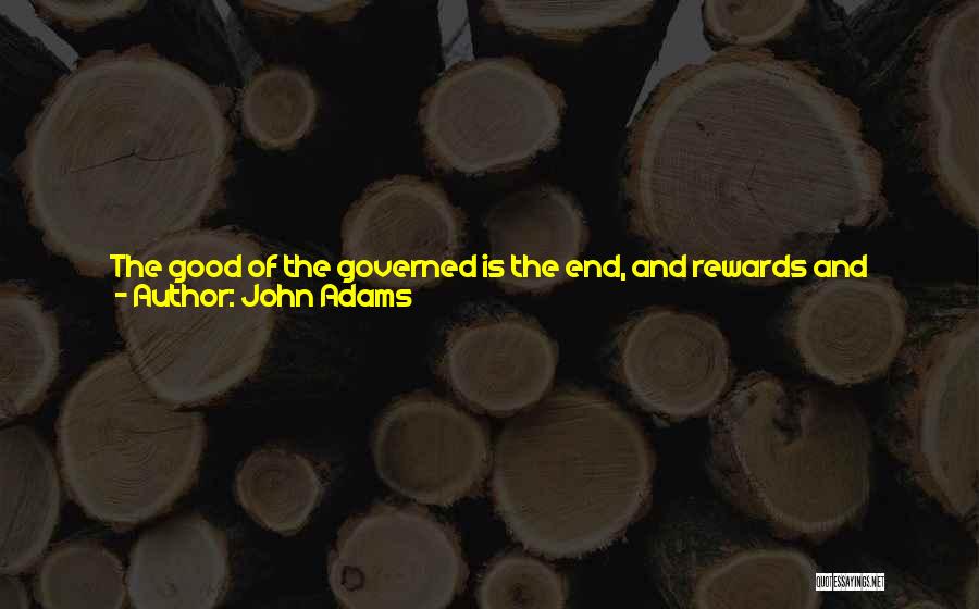 John Adams Quotes: The Good Of The Governed Is The End, And Rewards And Punishments Are The Means, Of All Government. The Government