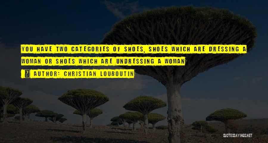 Christian Louboutin Quotes: You Have Two Categories Of Shoes, Shoes Which Are Dressing A Woman Or Shoes Which Are Undressing A Woman