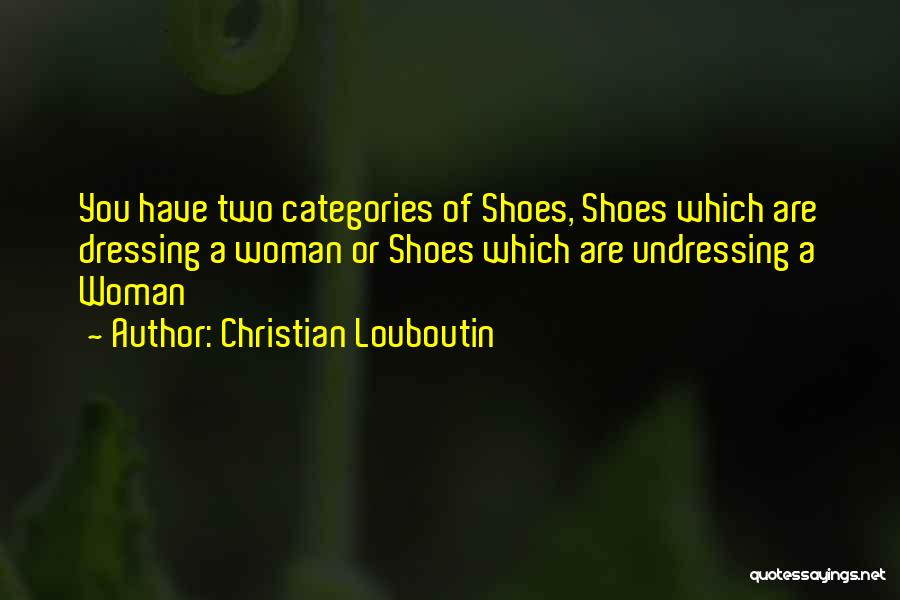 Christian Louboutin Quotes: You Have Two Categories Of Shoes, Shoes Which Are Dressing A Woman Or Shoes Which Are Undressing A Woman