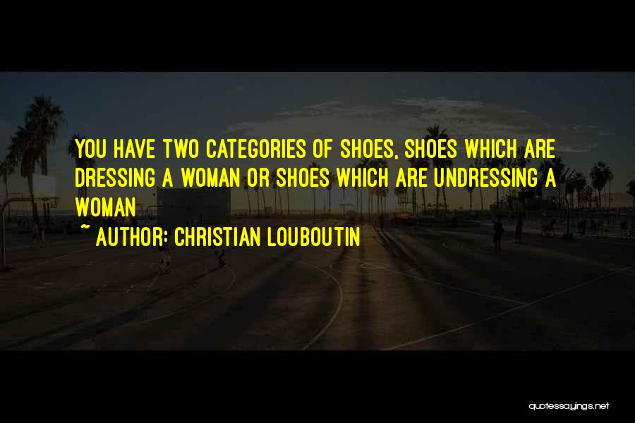 Christian Louboutin Quotes: You Have Two Categories Of Shoes, Shoes Which Are Dressing A Woman Or Shoes Which Are Undressing A Woman