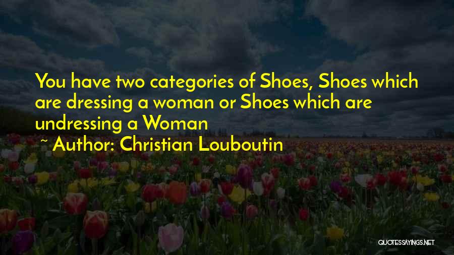 Christian Louboutin Quotes: You Have Two Categories Of Shoes, Shoes Which Are Dressing A Woman Or Shoes Which Are Undressing A Woman