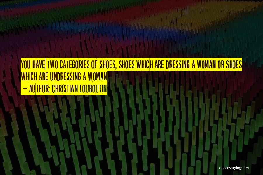 Christian Louboutin Quotes: You Have Two Categories Of Shoes, Shoes Which Are Dressing A Woman Or Shoes Which Are Undressing A Woman