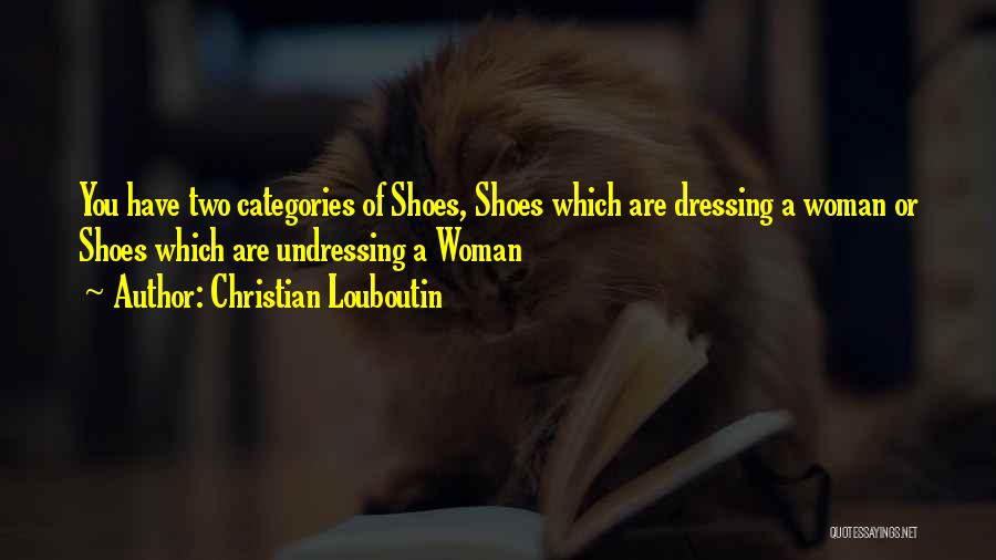 Christian Louboutin Quotes: You Have Two Categories Of Shoes, Shoes Which Are Dressing A Woman Or Shoes Which Are Undressing A Woman