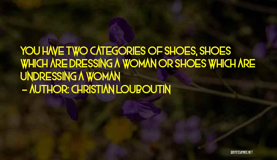 Christian Louboutin Quotes: You Have Two Categories Of Shoes, Shoes Which Are Dressing A Woman Or Shoes Which Are Undressing A Woman