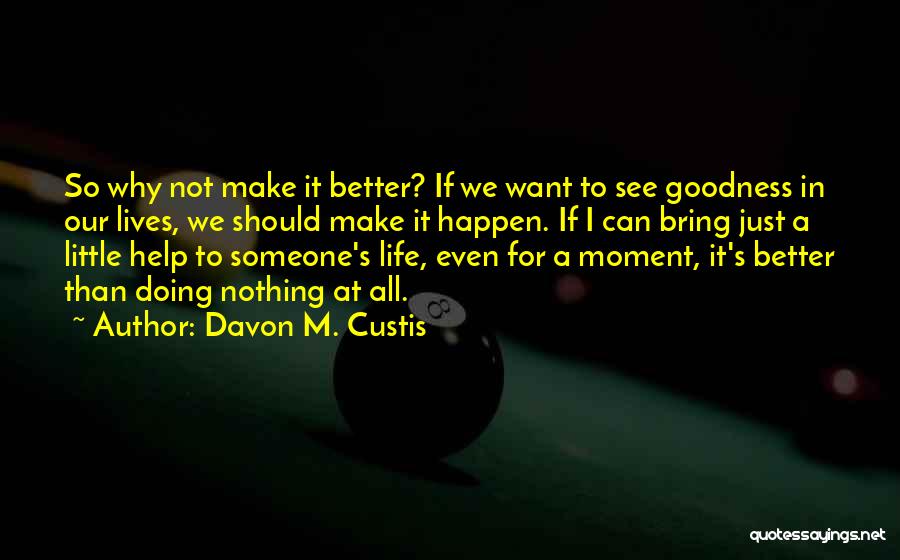 Davon M. Custis Quotes: So Why Not Make It Better? If We Want To See Goodness In Our Lives, We Should Make It Happen.