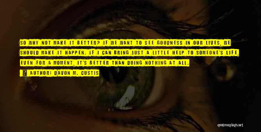 Davon M. Custis Quotes: So Why Not Make It Better? If We Want To See Goodness In Our Lives, We Should Make It Happen.