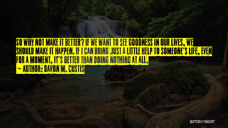 Davon M. Custis Quotes: So Why Not Make It Better? If We Want To See Goodness In Our Lives, We Should Make It Happen.