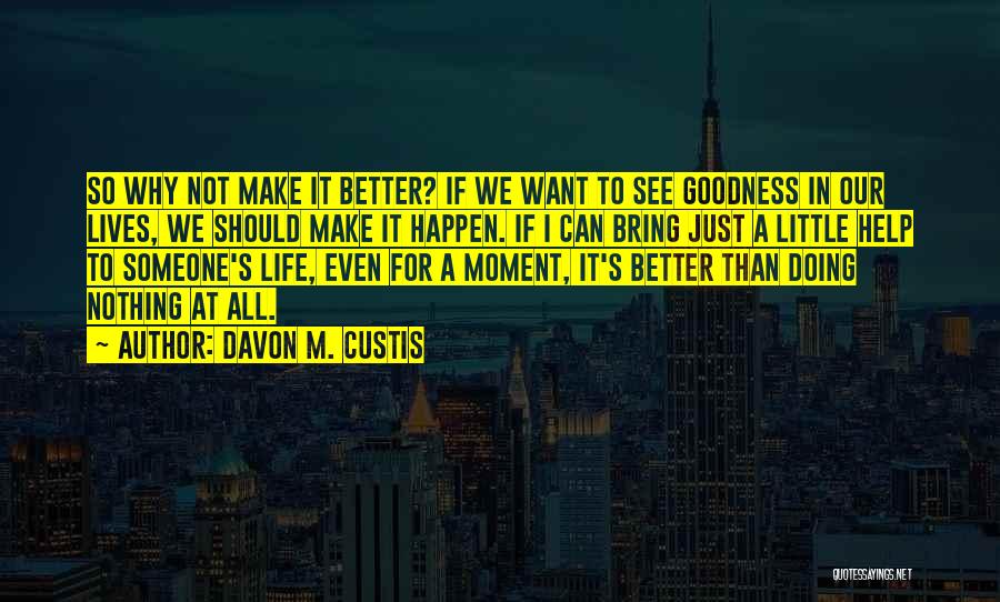 Davon M. Custis Quotes: So Why Not Make It Better? If We Want To See Goodness In Our Lives, We Should Make It Happen.