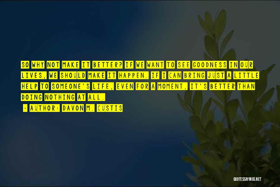 Davon M. Custis Quotes: So Why Not Make It Better? If We Want To See Goodness In Our Lives, We Should Make It Happen.