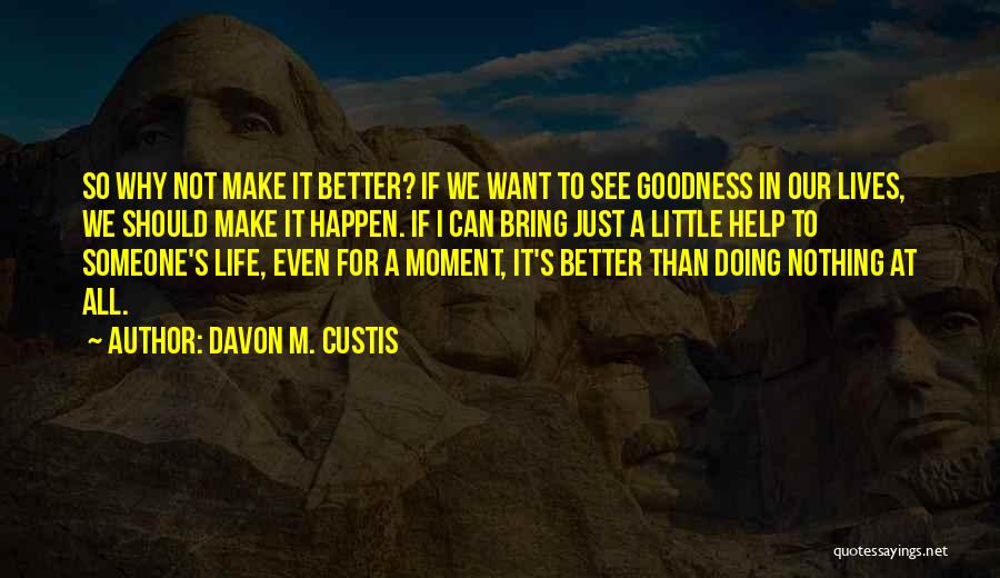 Davon M. Custis Quotes: So Why Not Make It Better? If We Want To See Goodness In Our Lives, We Should Make It Happen.