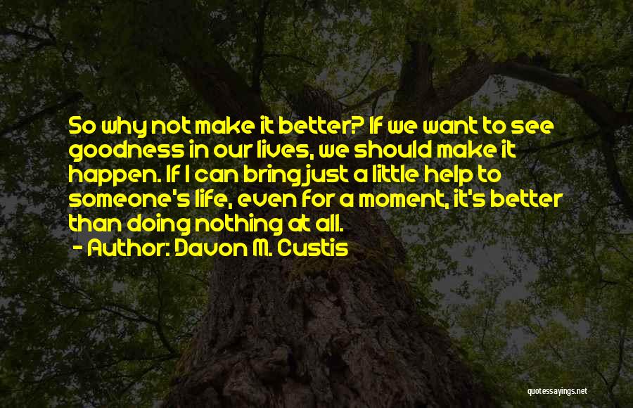 Davon M. Custis Quotes: So Why Not Make It Better? If We Want To See Goodness In Our Lives, We Should Make It Happen.