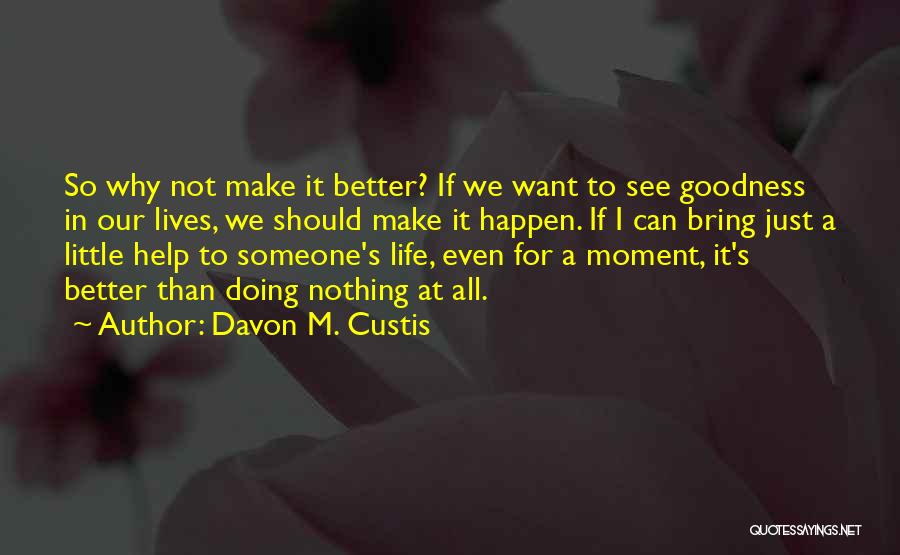 Davon M. Custis Quotes: So Why Not Make It Better? If We Want To See Goodness In Our Lives, We Should Make It Happen.