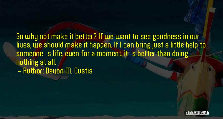 Davon M. Custis Quotes: So Why Not Make It Better? If We Want To See Goodness In Our Lives, We Should Make It Happen.